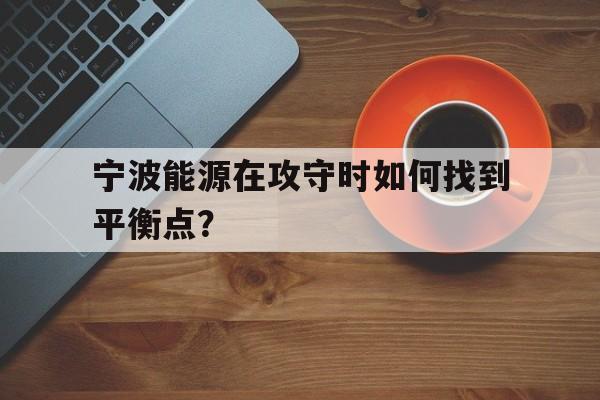 aoa体育娱乐-关于宁波能源在攻守时如何找到平衡点？的信息